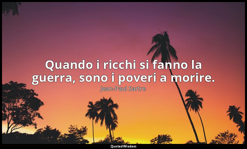 Quando i ricchi si fanno la guerra, sono i poveri a morire. — Jean-Paul Sartre
