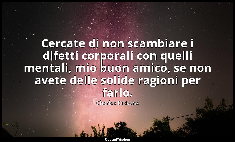 Cercate di non scambiare i difetti corporali con quelli mentali, mio buon amico, — Charles Dickens