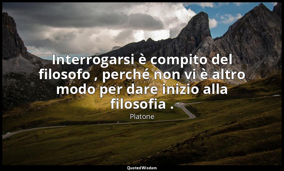 Interrogarsi è compito del filosofo , perché non vi è altro modo per dare inizio — Platone