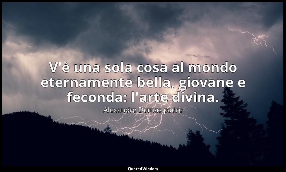 V'è una sola cosa al mondo eternamente bella, giovane e feconda: l'arte divina. — Alexandre Dumas padre