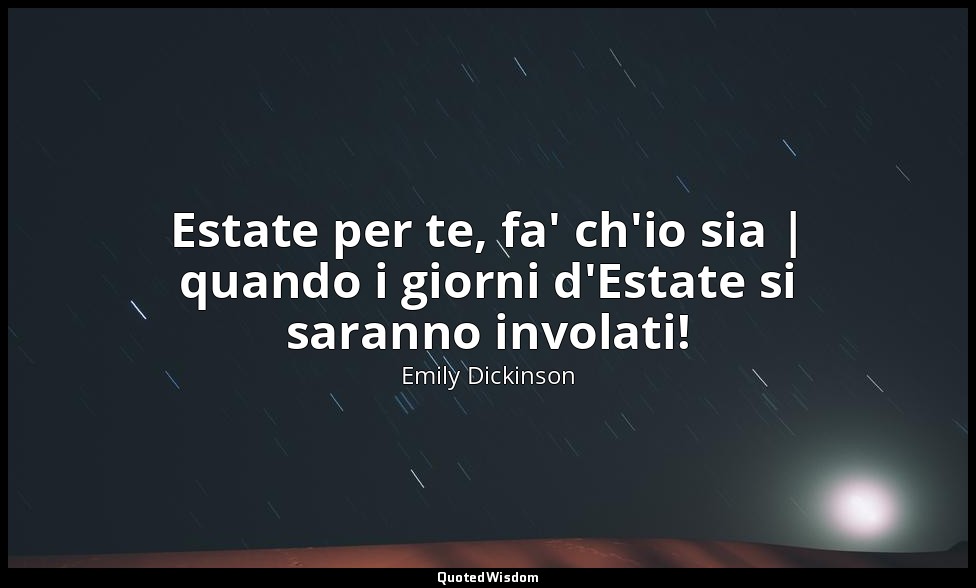 Estate per te, fa' ch'io sia | quando i giorni d'Estate si saranno involati! — Emily Dickinson