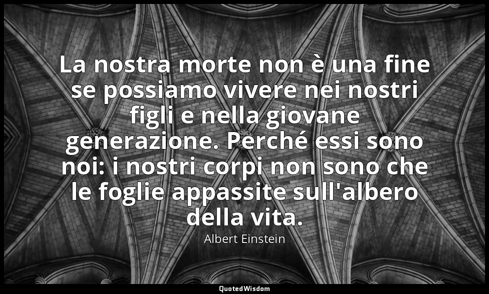 La nostra morte non è una fine se possiamo vivere nei nostri figli e nella giova — Albert Einstein