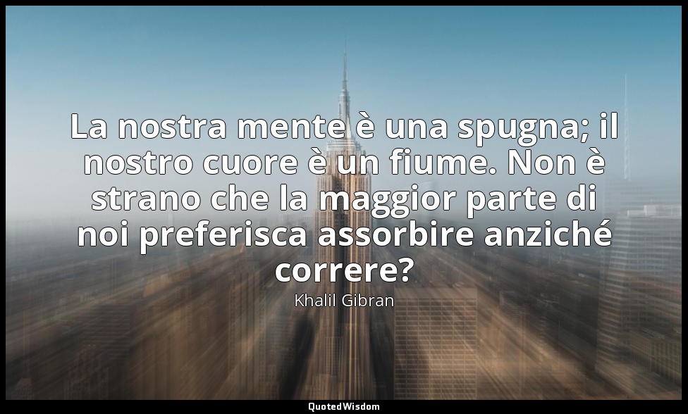 La nostra mente è una spugna; il nostro cuore è un fiume. Non è strano che la ma — Khalil Gibran
