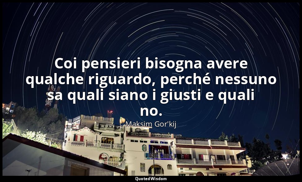 Coi pensieri bisogna avere qualche riguardo, perché nessuno sa quali siano i giu — Maksim Gor'kij