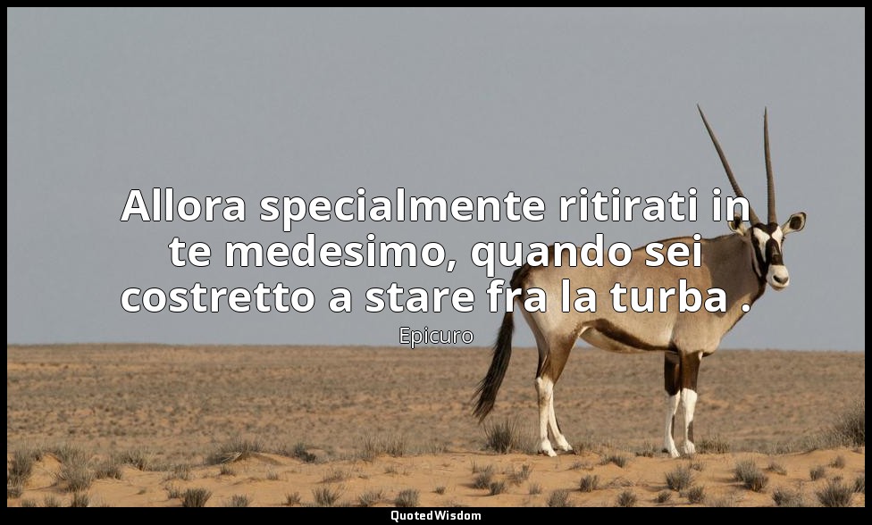 Allora specialmente ritirati in te medesimo, quando sei costretto a stare fra la — Epicuro