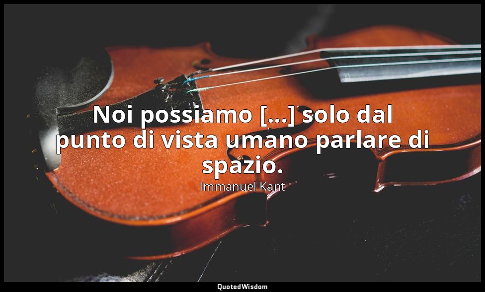 Noi possiamo [...] solo dal punto di vista umano parlare di spazio. — Immanuel Kant