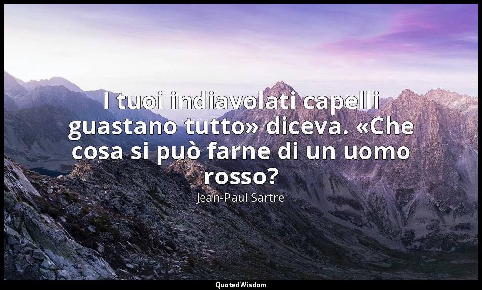 I tuoi indiavolati capelli guastano tutto» diceva. «Che cosa si può farne di un  — Jean-Paul Sartre