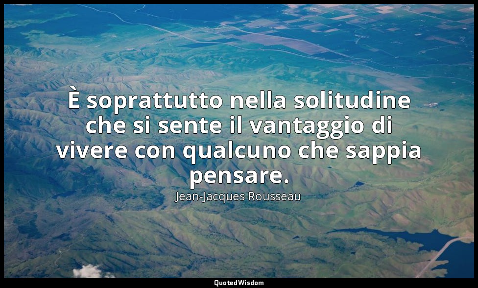 È soprattutto nella solitudine che si sente il vantaggio di vivere con qualcuno  — Jean-Jacques Rousseau