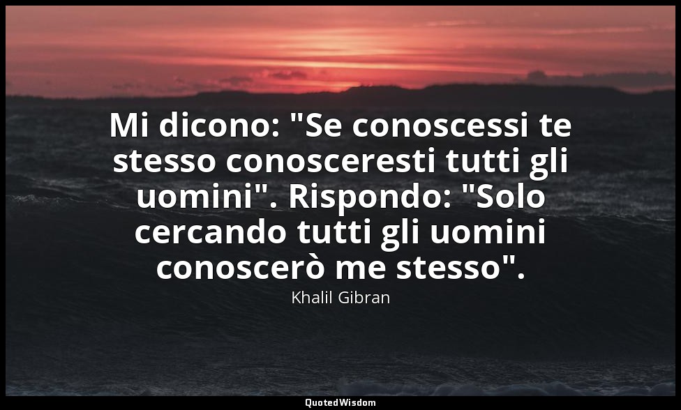 Mi dicono: "Se conoscessi te stesso conosceresti tutti gli uomini". Rispondo: "S — Khalil Gibran