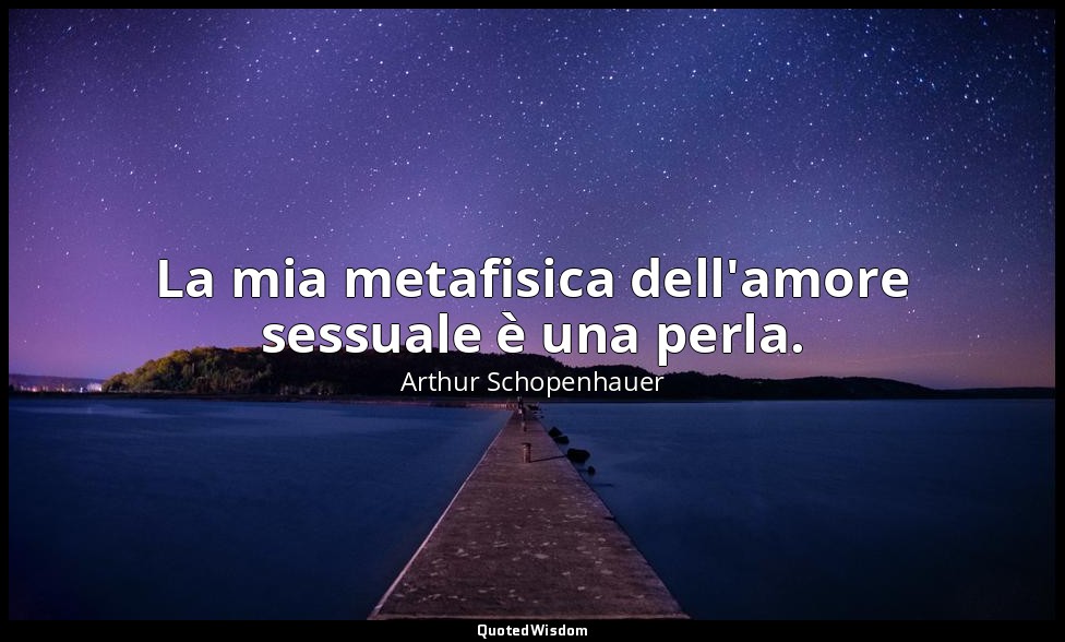 La mia metafisica dell'amore sessuale è una perla. — Arthur Schopenhauer