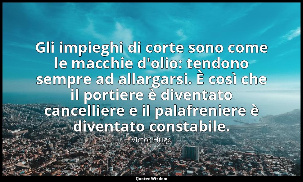 Gli impieghi di corte sono come le macchie d'olio: tendono sempre ad allargarsi. — Victor Hugo