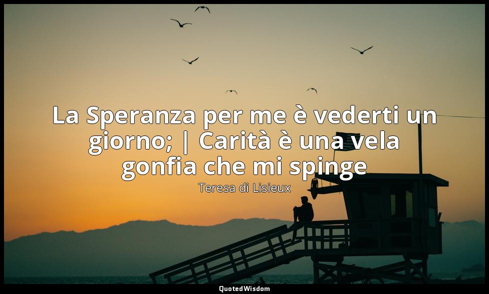 La Speranza per me è vederti un giorno; | Carità è una vela gonfia che mi spinge — Teresa di Lisieux