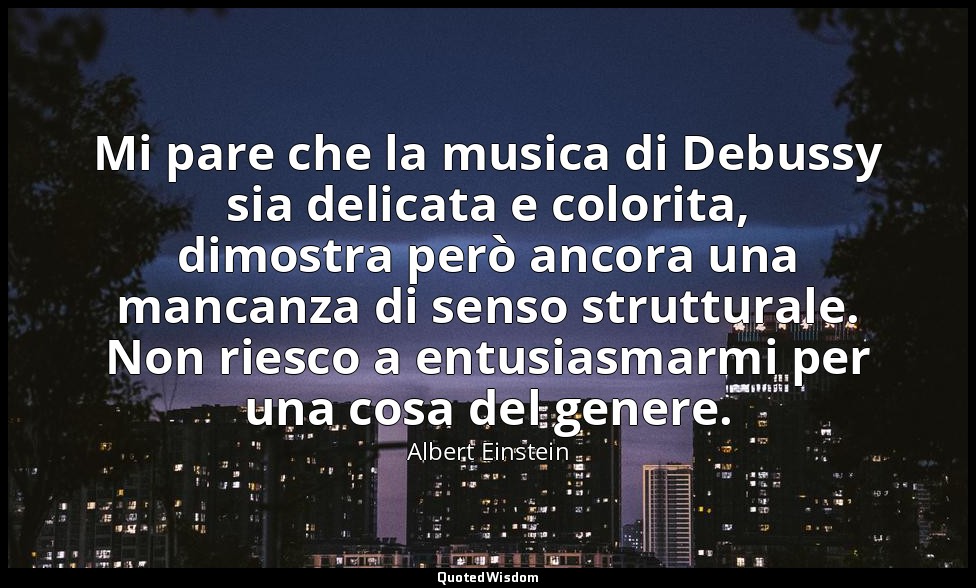 Mi pare che la musica di Debussy sia delicata e colorita, dimostra però ancora u — Albert Einstein