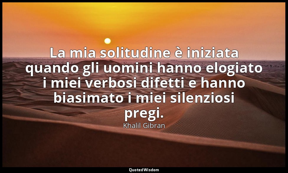 La mia solitudine è iniziata quando gli uomini hanno elogiato i miei verbosi dif — Khalil Gibran