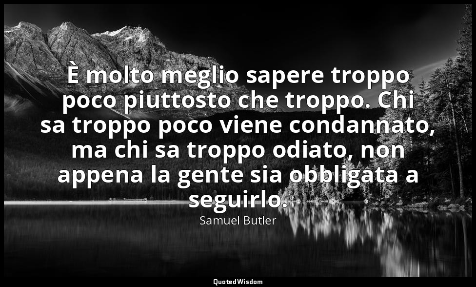È molto meglio sapere troppo poco piuttosto che troppo. Chi sa troppo poco viene — Samuel Butler