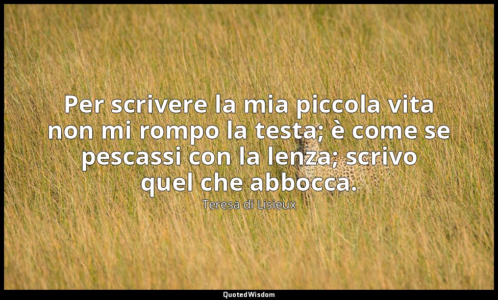 Per scrivere la mia piccola vita non mi rompo la testa; è come se pescassi con l — Teresa di Lisieux