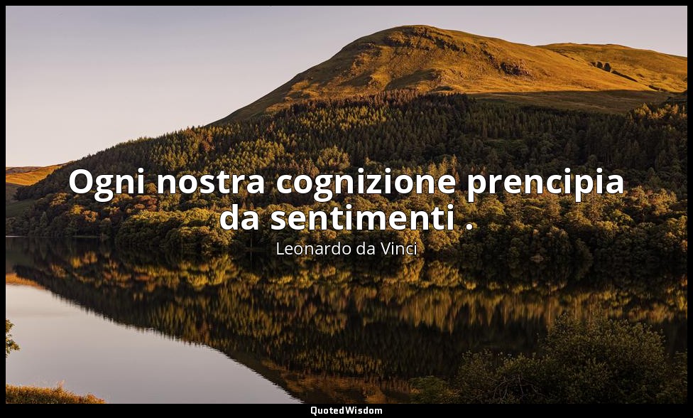 Ogni nostra cognizione prencipia da sentimenti . — Leonardo da Vinci