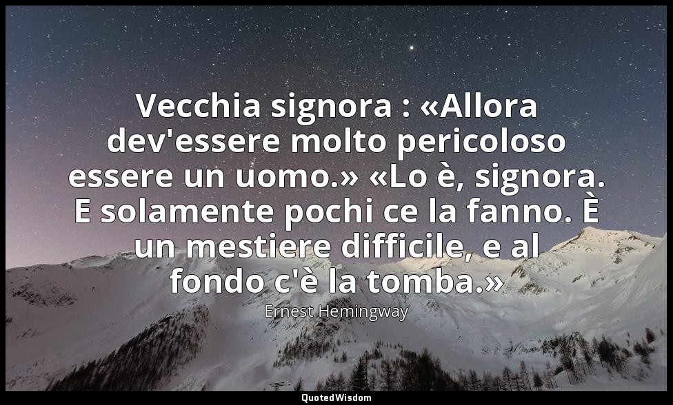 Vecchia signora : «Allora dev'essere molto pericoloso essere un uomo.» «Lo è, si — Ernest Hemingway