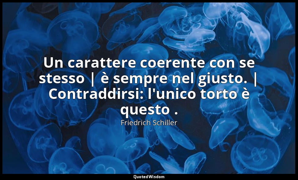 Un carattere coerente con se stesso | è sempre nel giusto. | Contraddirsi: l'uni — Friedrich Schiller