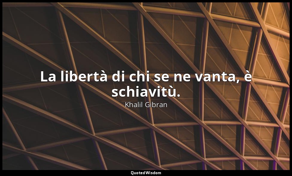 La libertà di chi se ne vanta, è schiavitù. — Khalil Gibran