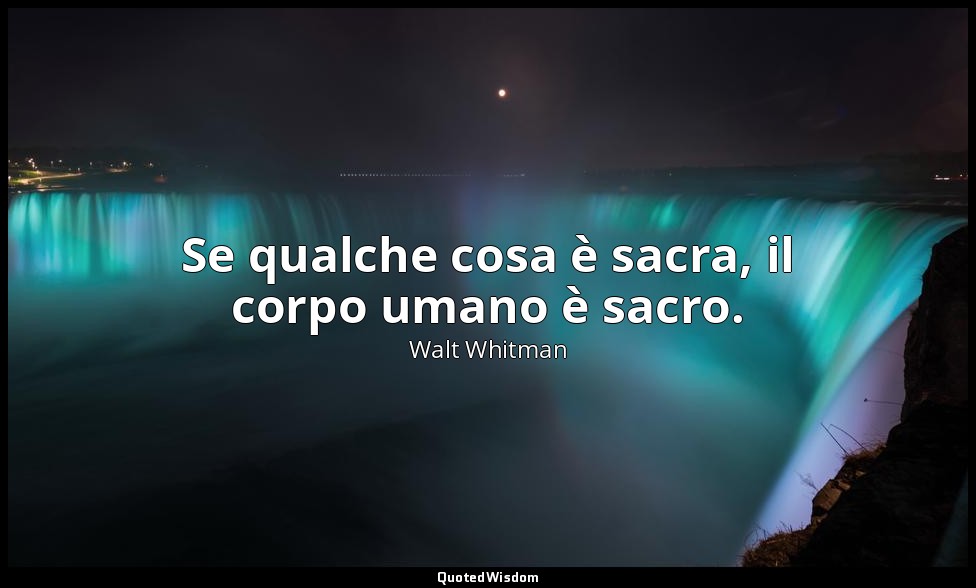 Se qualche cosa è sacra, il corpo umano è sacro. — Walt Whitman