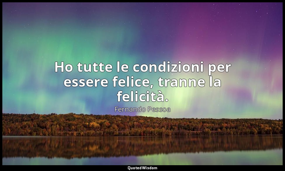 Ho tutte le condizioni per essere felice, tranne la felicità. — Fernando Pessoa