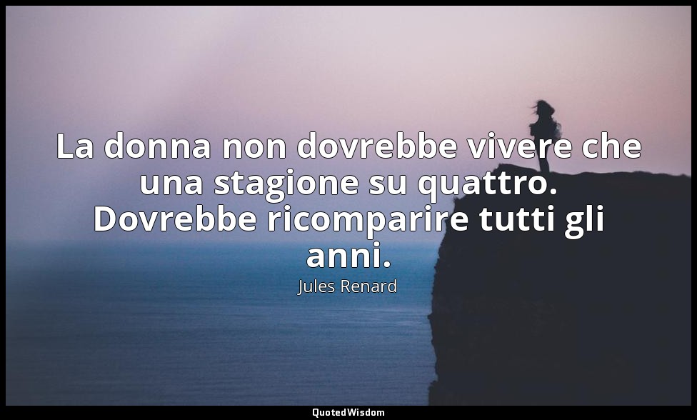 La donna non dovrebbe vivere che una stagione su quattro. Dovrebbe ricomparire t — Jules Renard