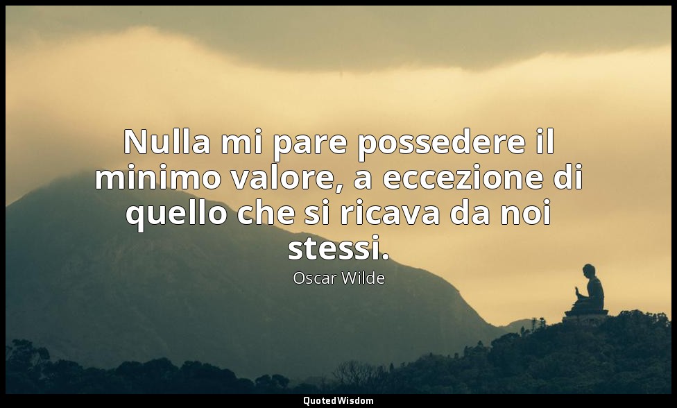 Nulla mi pare possedere il minimo valore, a eccezione di quello che si ricava da — Oscar Wilde