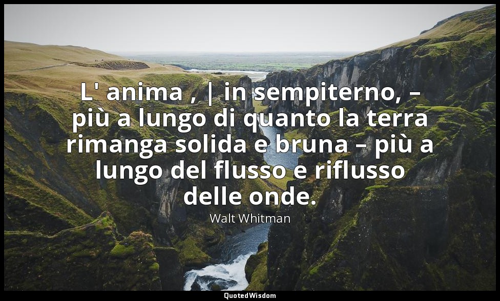 L' anima , | in sempiterno, – più a lungo di quanto la terra rimanga solida e br — Walt Whitman
