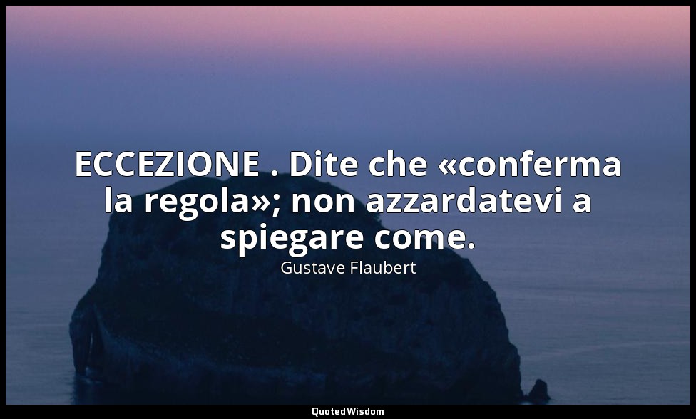 ECCEZIONE . Dite che «conferma la regola»; non azzardatevi a spiegare come. — Gustave Flaubert