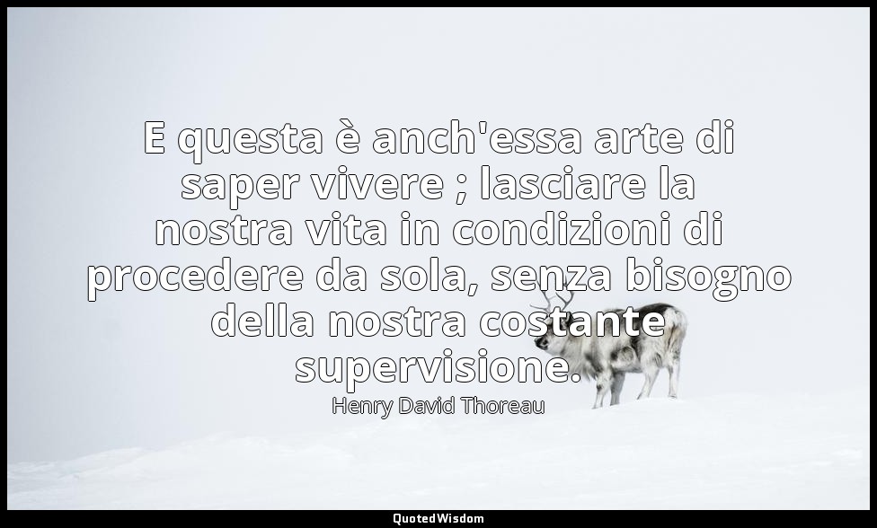 E questa è anch'essa arte di saper vivere ; lasciare la nostra vita in condizion — Henry David Thoreau