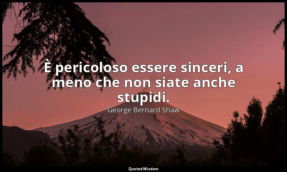 È pericoloso essere sinceri, a meno che non siate anche stupidi. — George Bernard Shaw