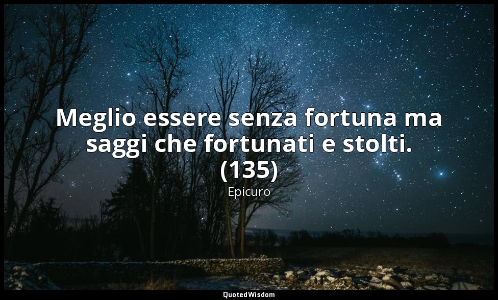 Meglio essere senza fortuna ma saggi che fortunati e stolti. (135) — Epicuro