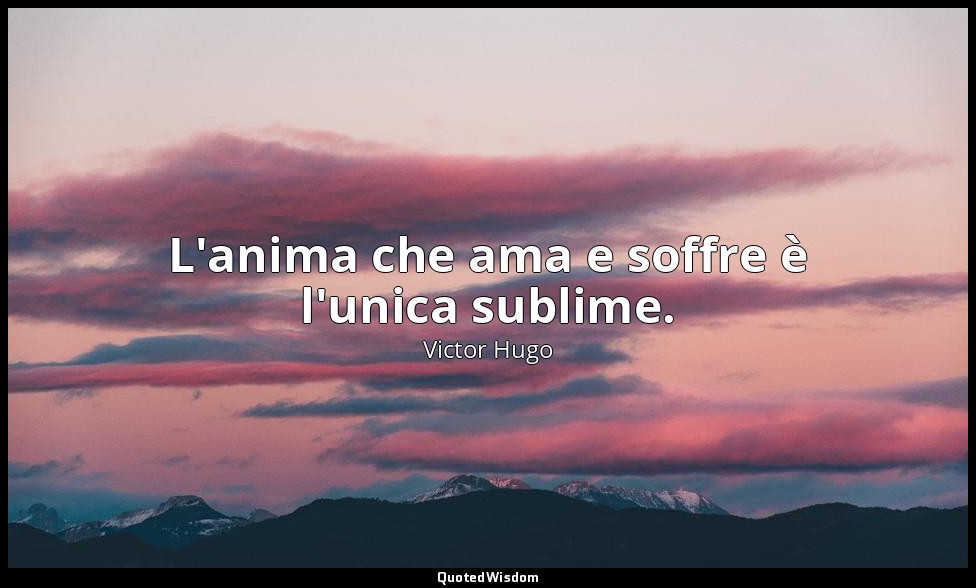 L'anima che ama e soffre è l'unica sublime. — Victor Hugo