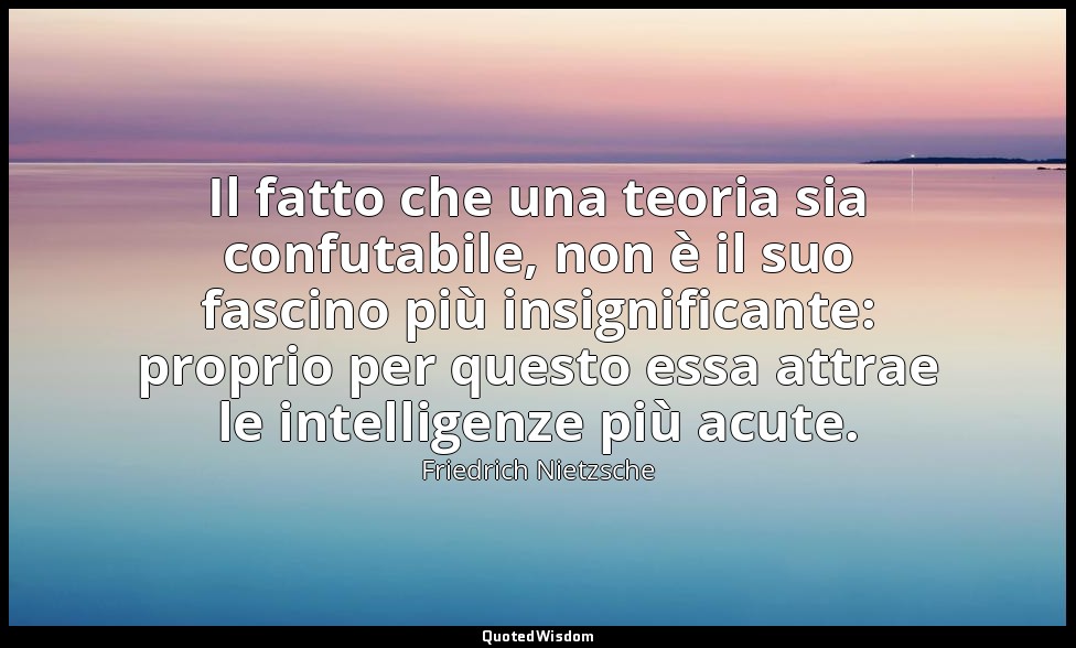 Il fatto che una teoria sia confutabile, non è il suo fascino più insignificante — Friedrich Nietzsche