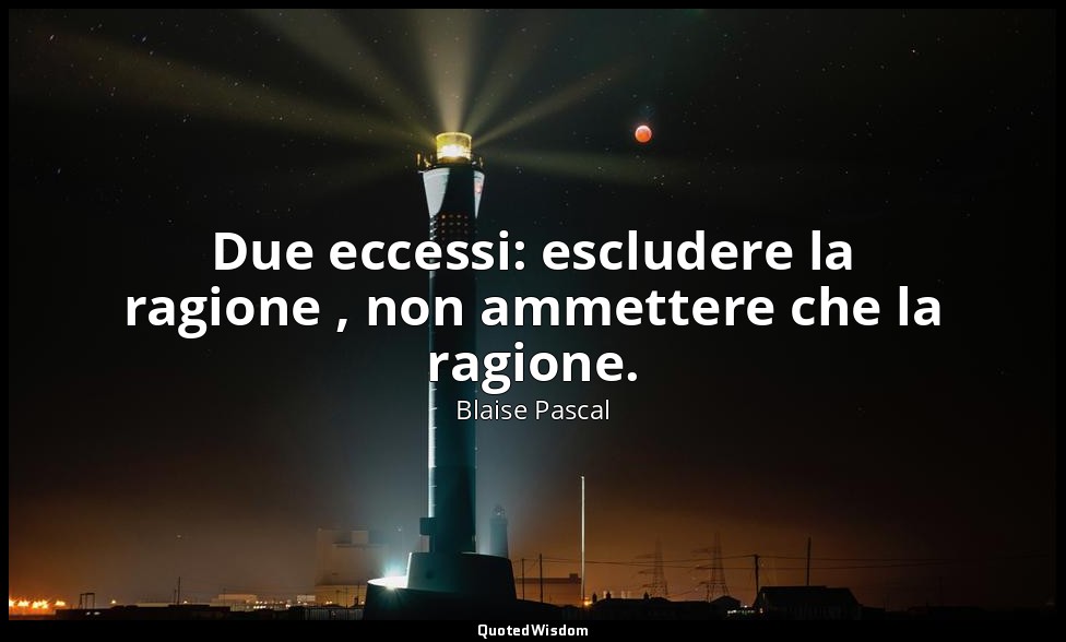 Due eccessi: escludere la ragione , non ammettere che la ragione. (n. 253, 1994) — Blaise Pascal
