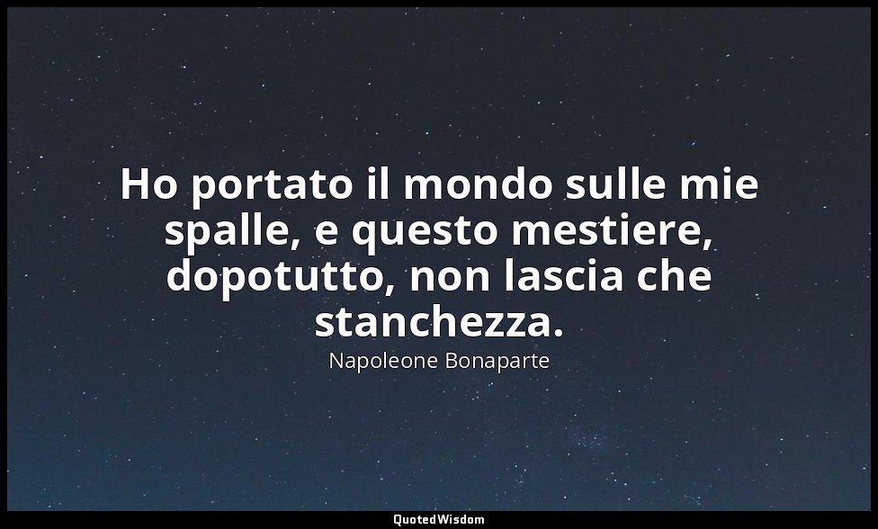 Ho portato il mondo sulle mie spalle, e questo mestiere, dopotutto, non lascia c — Napoleone Bonaparte