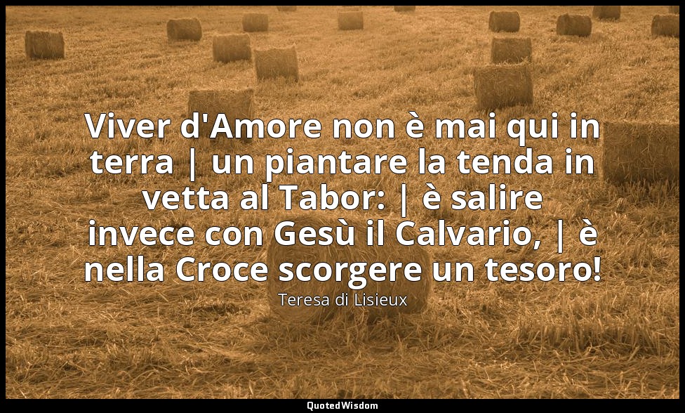 Viver d'Amore non è mai qui in terra | un piantare la tenda in vetta al Tabor: | — Teresa di Lisieux