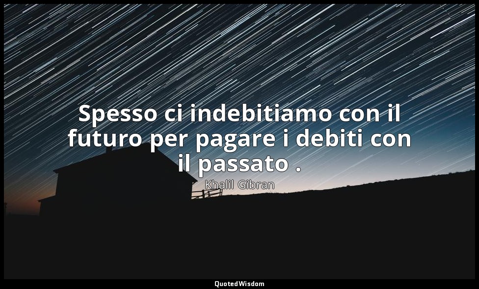 Spesso ci indebitiamo con il futuro per pagare i debiti con il passato . — Khalil Gibran