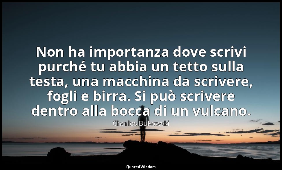 Non ha importanza dove scrivi purché tu abbia un tetto sulla testa, una macchina — Charles Bukowski