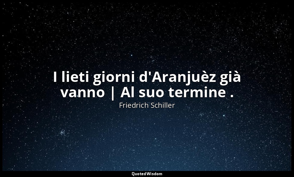 I lieti giorni d'Aranjuèz già vanno | Al suo termine . — Friedrich Schiller