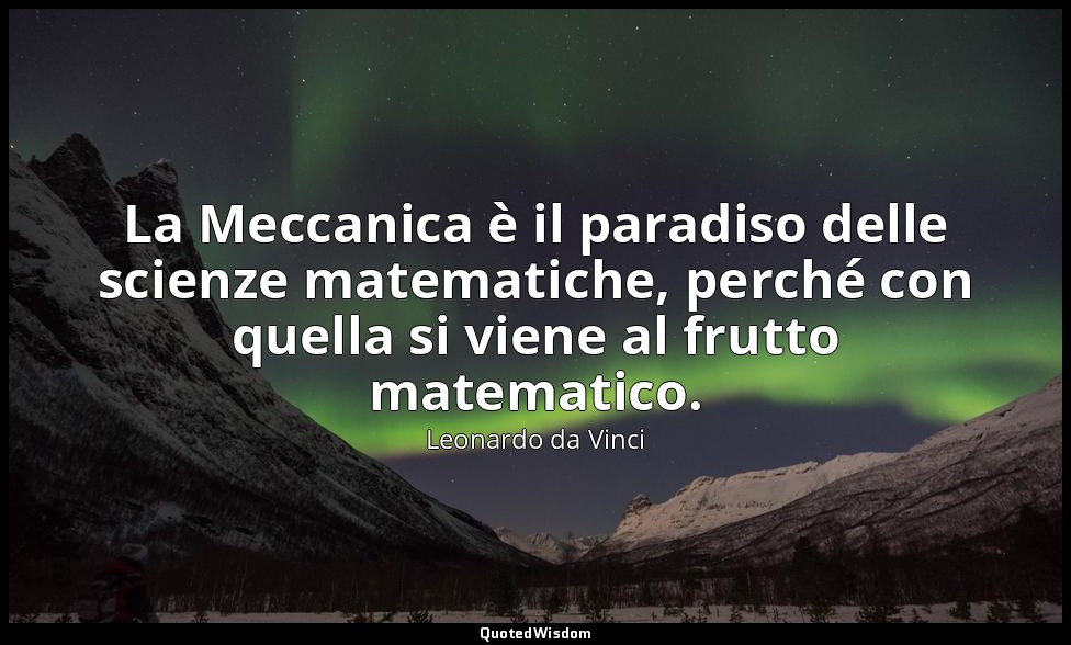 La Meccanica è il paradiso delle scienze matematiche, perché con quella si viene — Leonardo da Vinci