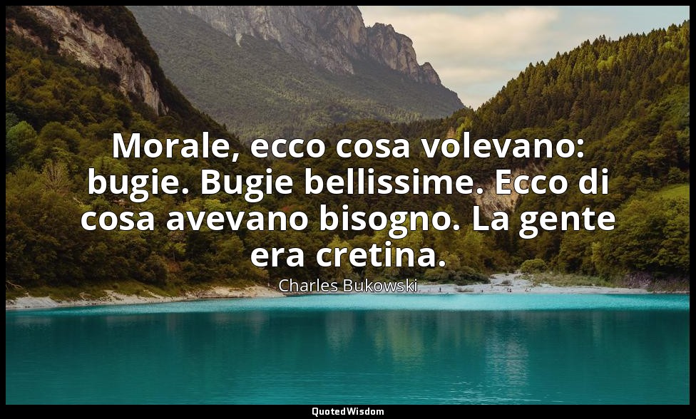 Morale, ecco cosa volevano: bugie. Bugie bellissime. Ecco di cosa avevano bisogn — Charles Bukowski