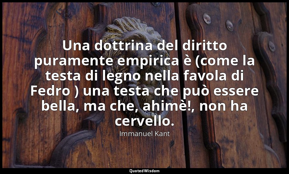 Una dottrina del diritto puramente empirica è (come la testa di legno nella favo — Immanuel Kant