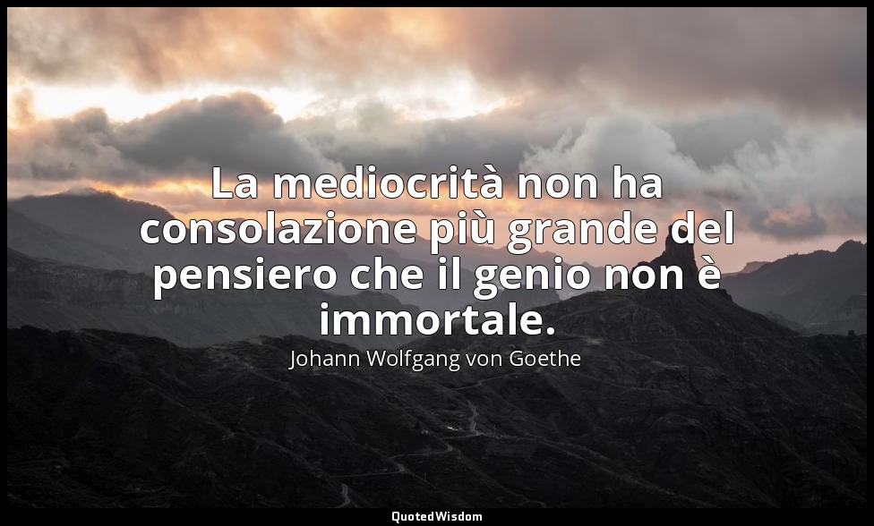 La mediocrità non ha consolazione più grande del pensiero che il genio non è imm — Johann Wolfgang von Goethe