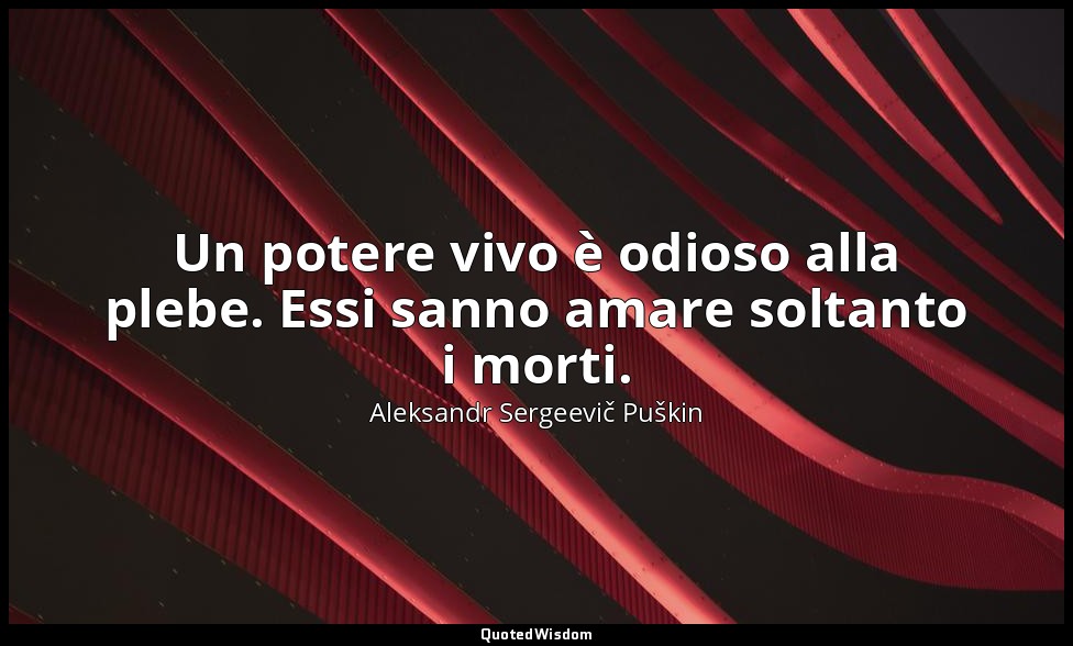 Un potere vivo è odioso alla plebe. Essi sanno amare soltanto i morti. — Aleksandr Sergeevič Puškin