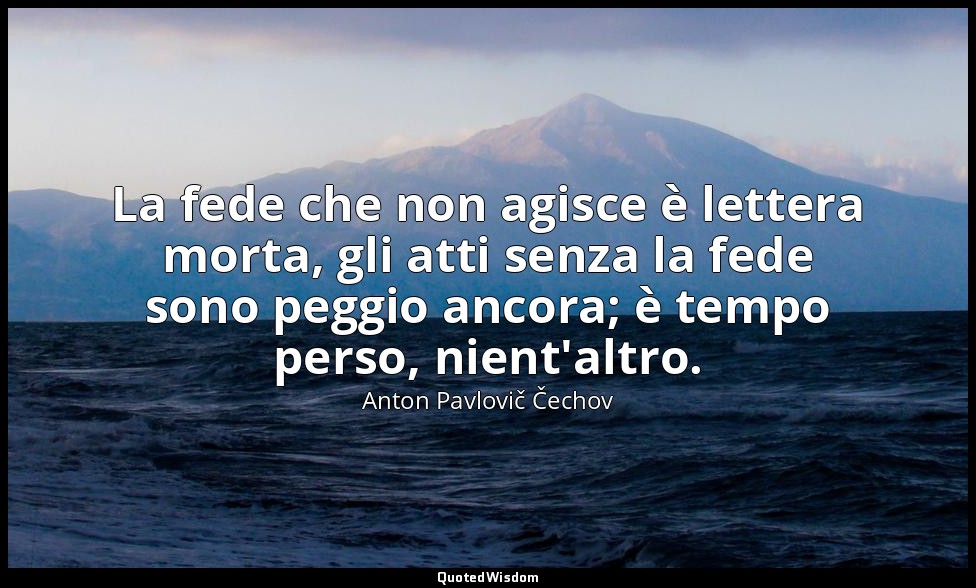 La fede che non agisce è lettera morta, gli atti senza la fede sono peggio ancor — Anton Pavlovič Čechov