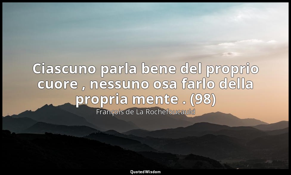 Ciascuno parla bene del proprio cuore , nessuno osa farlo della propria mente .  — François de La Rochefoucauld