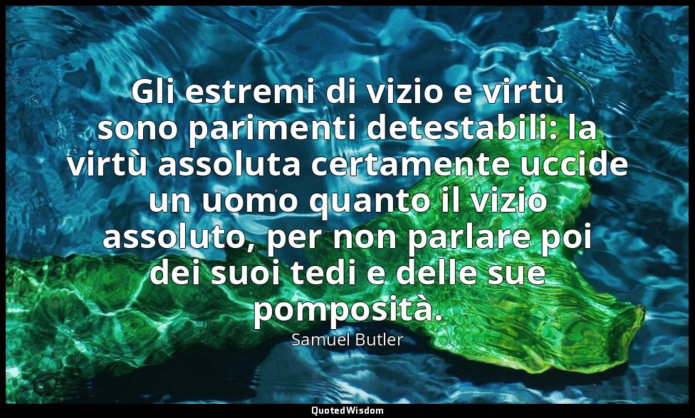 Gli estremi di vizio e virtù sono parimenti detestabili: la virtù assoluta certa — Samuel Butler