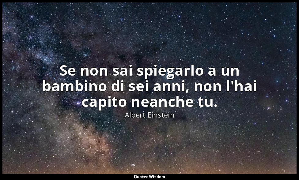 Se non sai spiegarlo a un bambino di sei anni, non l'hai capito neanche tu. — Albert Einstein